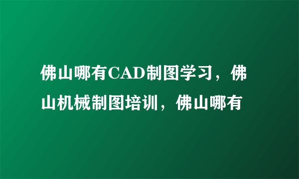 佛山哪有CAD制图学习，佛山机械制图培训，佛山哪有