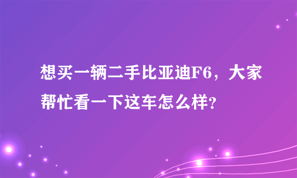 想买一辆二手比亚迪F6，大家帮忙看一下这车怎么样？
