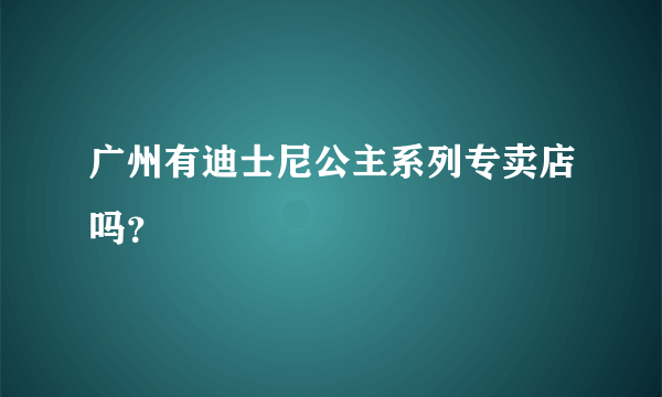 广州有迪士尼公主系列专卖店吗？