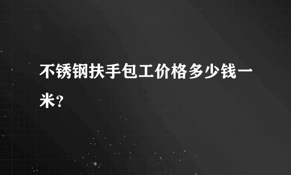 不锈钢扶手包工价格多少钱一米？