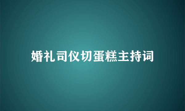 婚礼司仪切蛋糕主持词