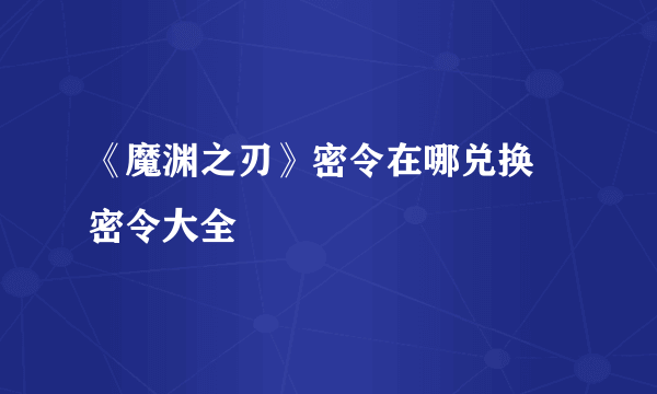 《魔渊之刃》密令在哪兑换 密令大全