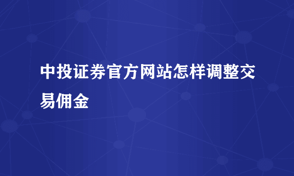 中投证券官方网站怎样调整交易佣金
