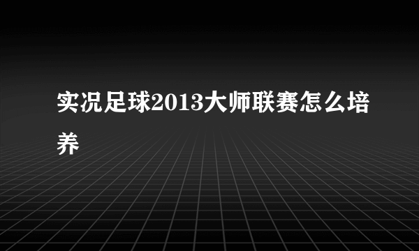 实况足球2013大师联赛怎么培养