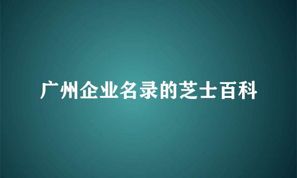 广州企业名录的芝士百科