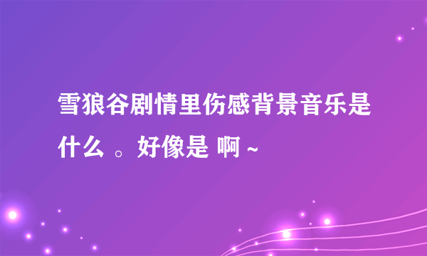 雪狼谷剧情里伤感背景音乐是什么 。好像是 啊～