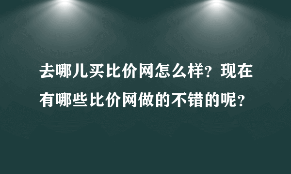 去哪儿买比价网怎么样？现在有哪些比价网做的不错的呢？