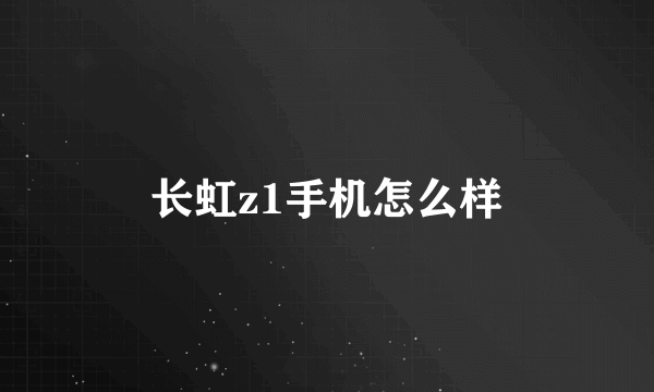 长虹z1手机怎么样