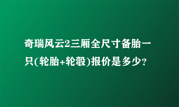 奇瑞风云2三厢全尺寸备胎一只(轮胎+轮彀)报价是多少？