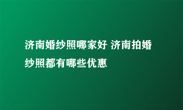济南婚纱照哪家好 济南拍婚纱照都有哪些优惠
