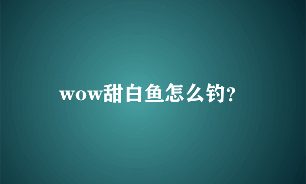 wow甜白鱼怎么钓？