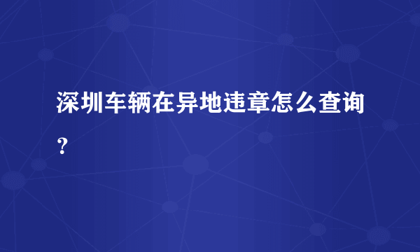 深圳车辆在异地违章怎么查询？