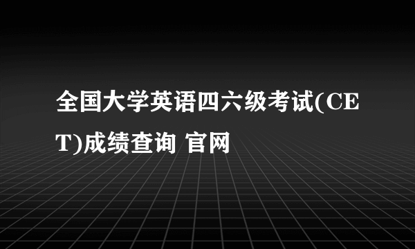 全国大学英语四六级考试(CET)成绩查询 官网