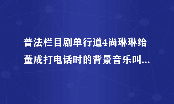 普法栏目剧单行道4尚琳琳给董成打电话时的背景音乐叫什么?好像是小提琴拉的！