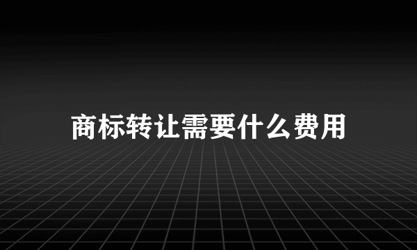 商标转让需要什么费用