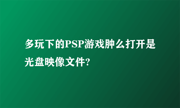 多玩下的PSP游戏肿么打开是光盘映像文件?