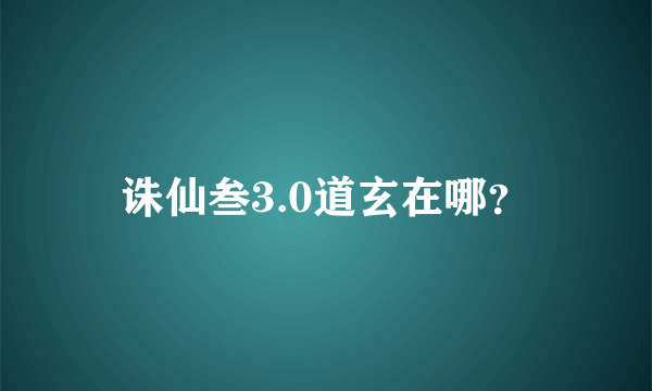 诛仙叁3.0道玄在哪？