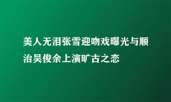 美人无泪张雪迎吻戏曝光与顺治吴俊余上演旷古之恋