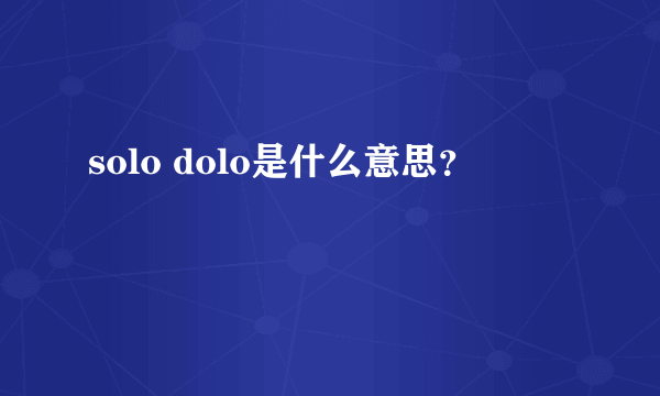 solo dolo是什么意思？