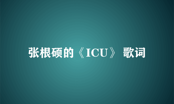 张根硕的《ICU》 歌词