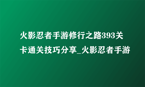 火影忍者手游修行之路393关卡通关技巧分享_火影忍者手游