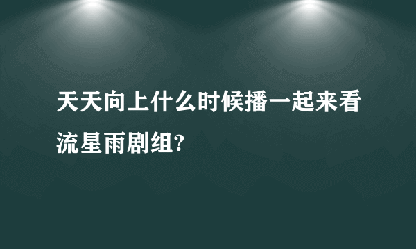 天天向上什么时候播一起来看流星雨剧组?