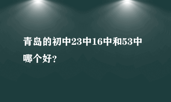 青岛的初中23中16中和53中哪个好？