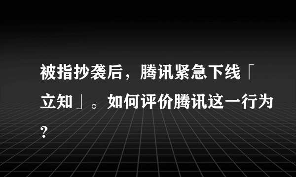 被指抄袭后，腾讯紧急下线「立知」。如何评价腾讯这一行为？