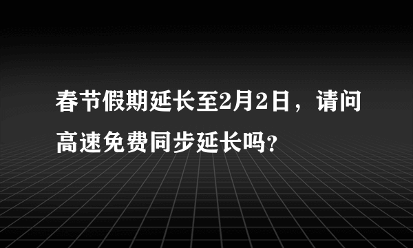 春节假期延长至2月2日，请问高速免费同步延长吗？