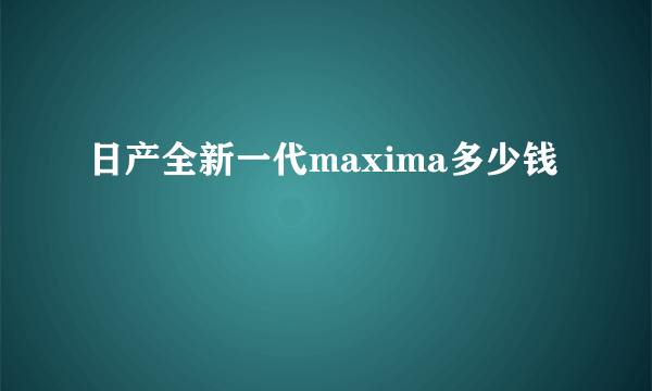 日产全新一代maxima多少钱