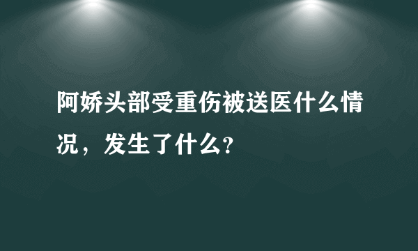 阿娇头部受重伤被送医什么情况，发生了什么？