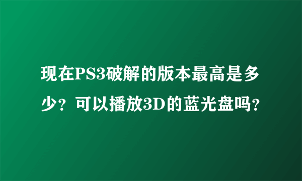 现在PS3破解的版本最高是多少？可以播放3D的蓝光盘吗？
