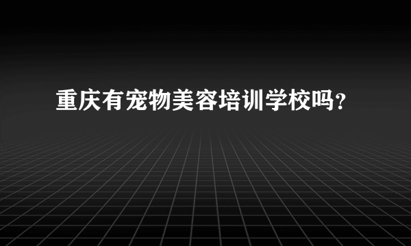 重庆有宠物美容培训学校吗？