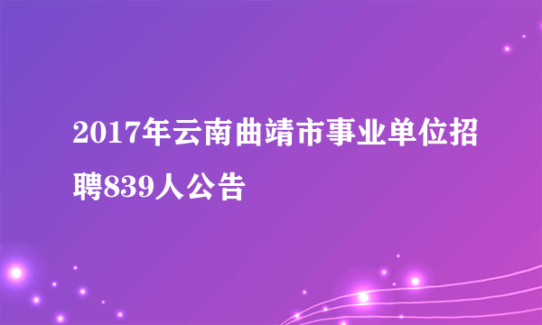 2017年云南曲靖市事业单位招聘839人公告