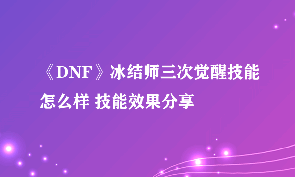 《DNF》冰结师三次觉醒技能怎么样 技能效果分享