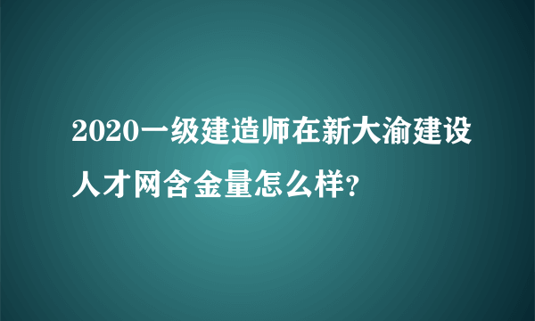 2020一级建造师在新大渝建设人才网含金量怎么样？