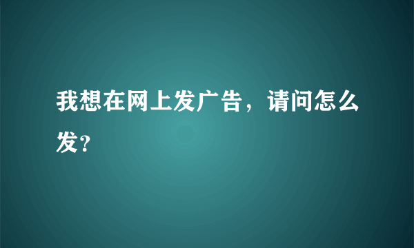 我想在网上发广告，请问怎么发？