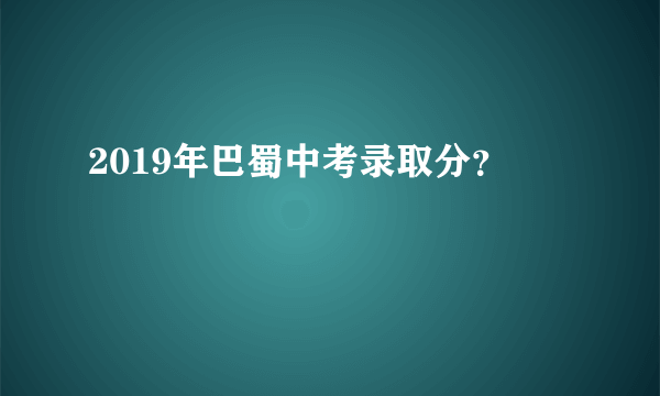 2019年巴蜀中考录取分？