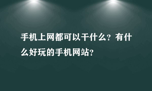 手机上网都可以干什么？有什么好玩的手机网站？