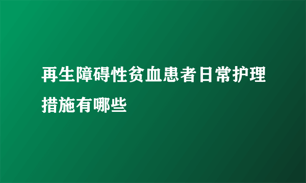 再生障碍性贫血患者日常护理措施有哪些