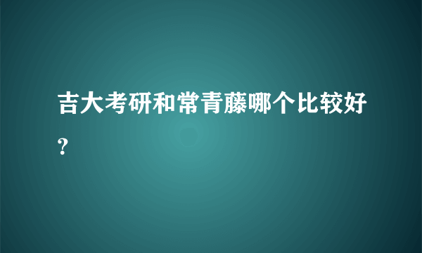 吉大考研和常青藤哪个比较好？