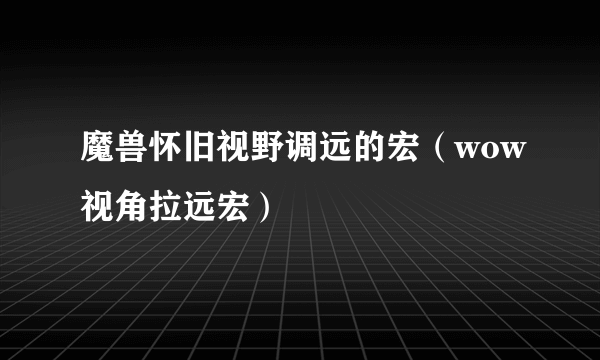 魔兽怀旧视野调远的宏（wow视角拉远宏）