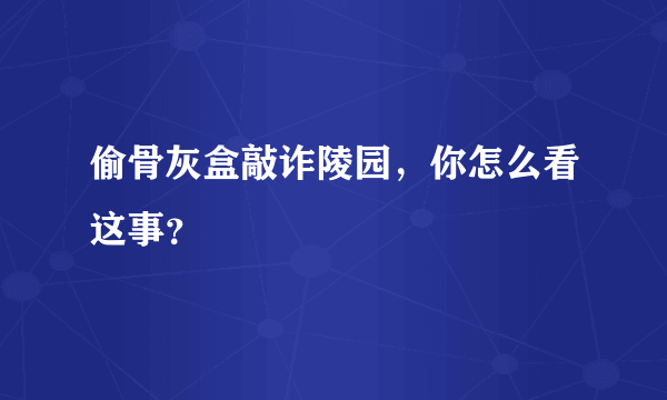 偷骨灰盒敲诈陵园，你怎么看这事？