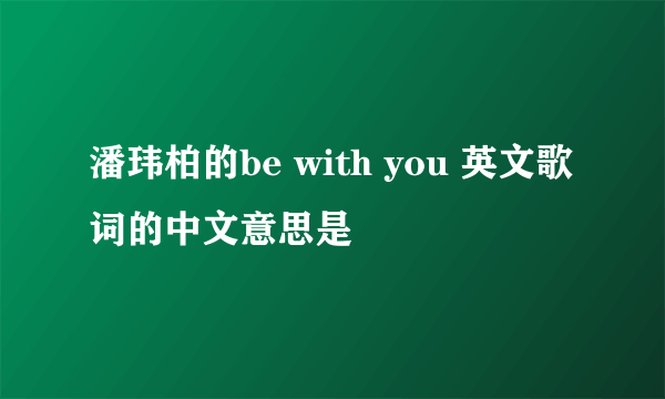 潘玮柏的be with you 英文歌词的中文意思是