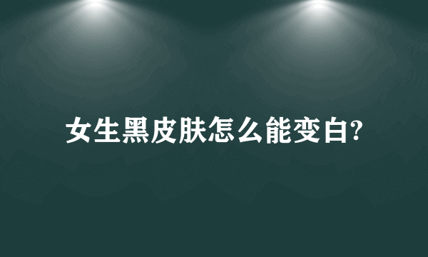女生黑皮肤怎么能变白?