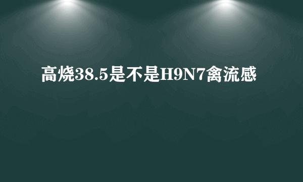 高烧38.5是不是H9N7禽流感