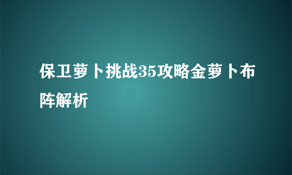 保卫萝卜挑战35攻略金萝卜布阵解析