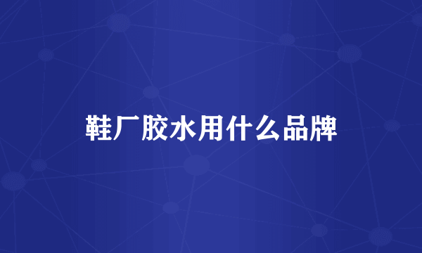鞋厂胶水用什么品牌