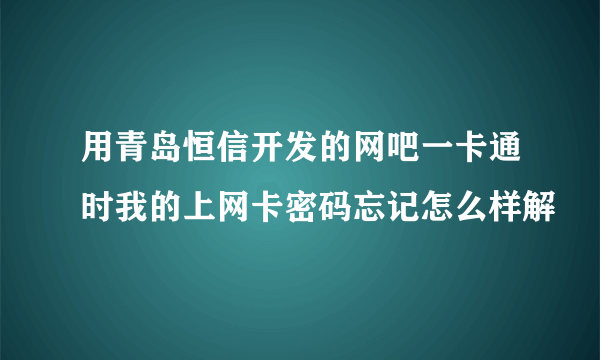 用青岛恒信开发的网吧一卡通时我的上网卡密码忘记怎么样解