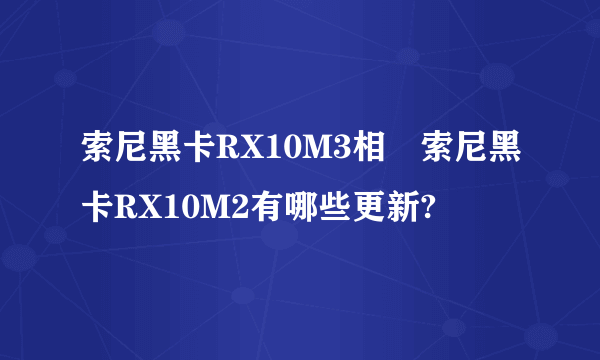 索尼黑卡RX10M3相較索尼黑卡RX10M2有哪些更新?